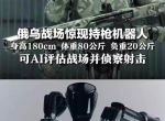 俄乌战场惊现神秘“持枪人形机器人”：未来战争新篇章？